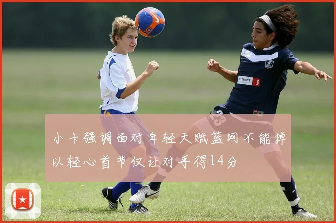 小卡强调面对年轻天赋篮网不能掉以轻心首节仅让对手得14分