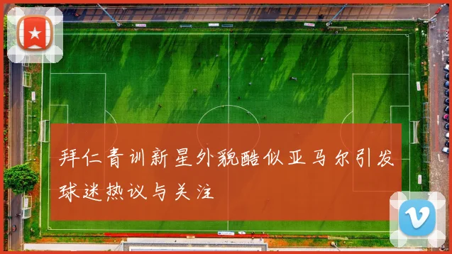 拜仁青训新星外貌酷似亚马尔引发球迷热议与关注