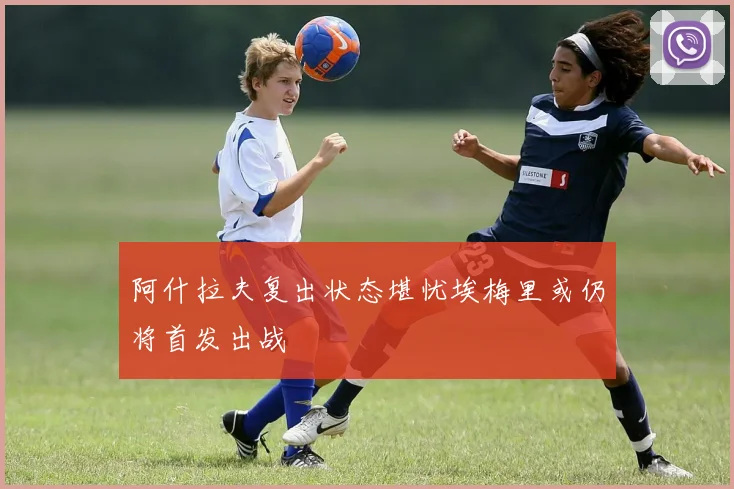 阿什拉夫复出状态堪忧埃梅里或仍将首发出战