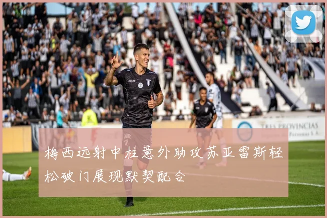 梅西远射中柱意外助攻苏亚雷斯轻松破门展现默契配合