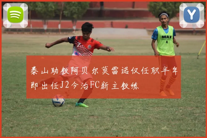 泰山助教阿贝尔莫雷诺仅任职半年即出任J2今治FC新主教练