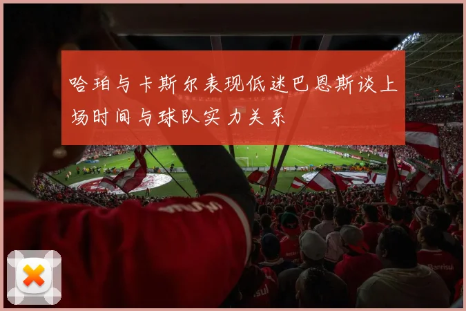 哈珀与卡斯尔表现低迷巴恩斯谈上场时间与球队实力关系