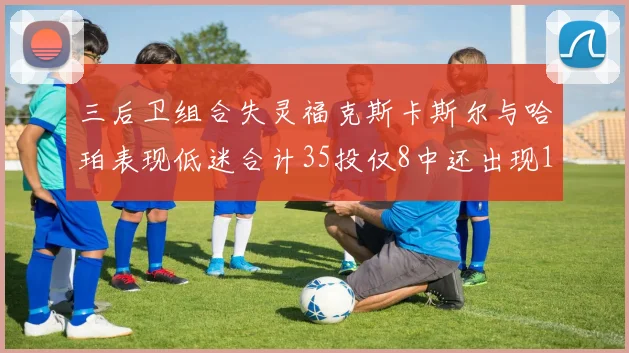 三后卫组合失灵福克斯卡斯尔与哈珀表现低迷合计35投仅8中还出现10次失误