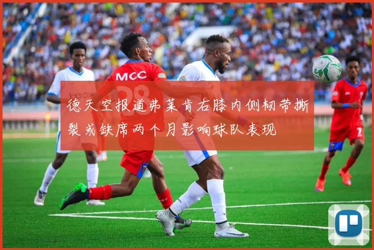 德天空报道弗莱肯右膝内侧韧带撕裂或缺席两个月影响球队表现