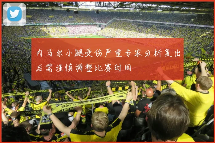 内马尔小腿受伤严重专家分析复出后需谨慎调整比赛时间