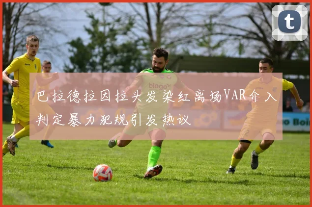 巴拉德拉因拉头发染红离场VAR介入判定暴力犯规引发热议