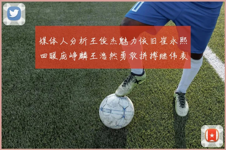 媒体人分析王俊杰魅力依旧崔永熙回暖庞峥麟王浩然勇敢拼搏继伟表现稳定