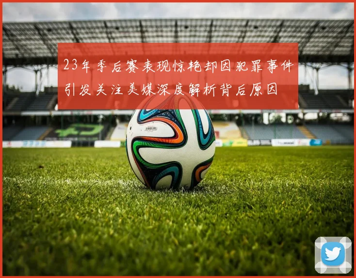 23年季后赛表现惊艳却因犯罪事件引发关注美媒深度解析背后原因