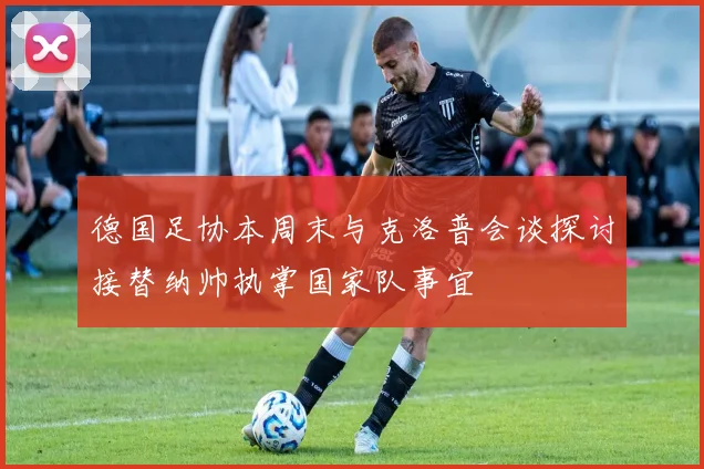德国足协本周末与克洛普会谈探讨接替纳帅执掌国家队事宜