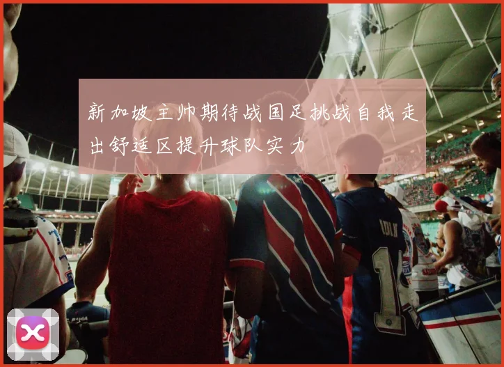 新加坡主帅期待战国足挑战自我走出舒适区提升球队实力