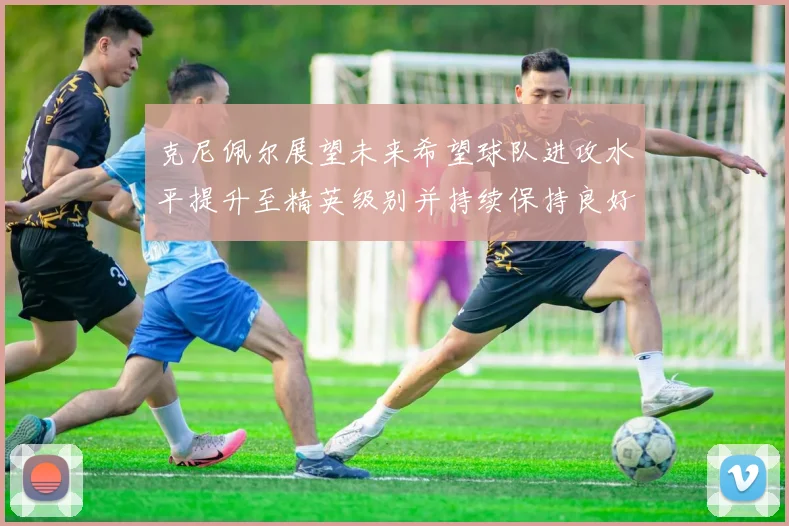 克尼佩尔展望未来希望球队进攻水平提升至精英级别并持续保持良好状态