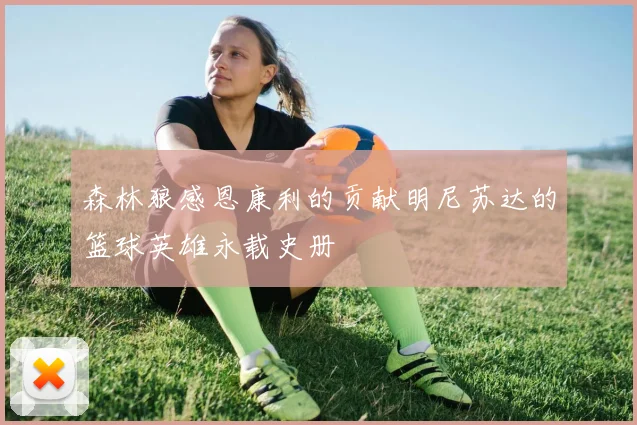 森林狼感恩康利的贡献明尼苏达的篮球英雄永载史册