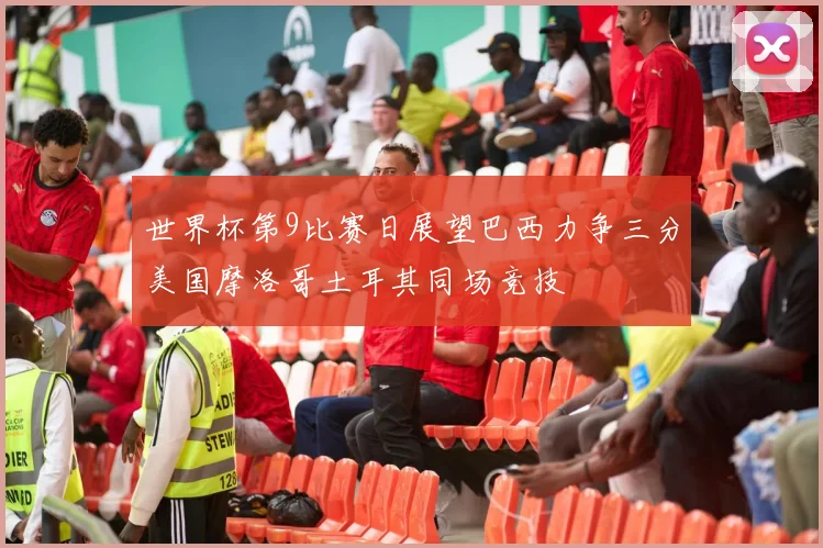 世界杯第9比赛日展望巴西力争三分美国摩洛哥土耳其同场竞技