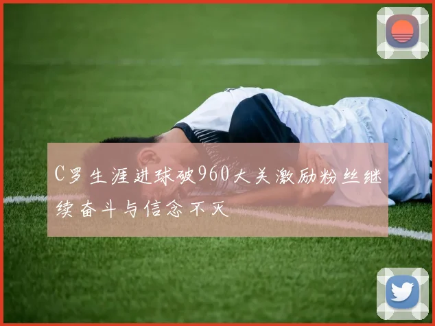 C罗生涯进球破960大关激励粉丝继续奋斗与信念不灭