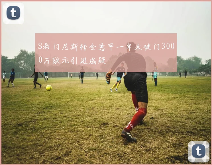 S希门尼斯转会意甲一年未破门3000万欧元引进成疑