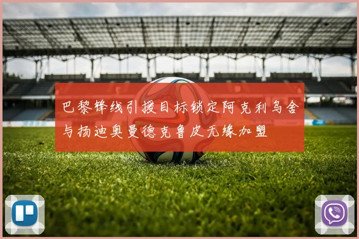 巴黎锋线引援目标锁定阿克利乌舍与扬迪奥曼德克鲁皮无缘加盟