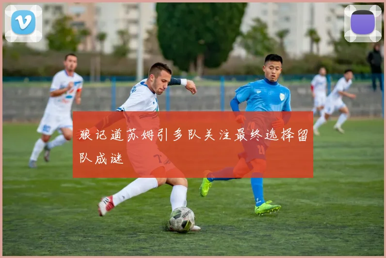 狼记道苏姆引多队关注最终选择留队成谜