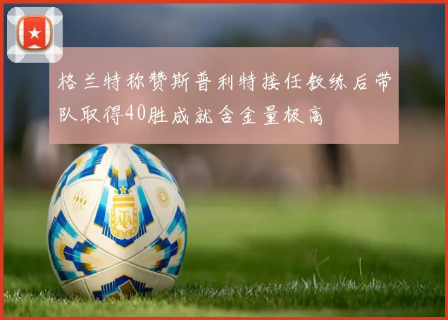 格兰特称赞斯普利特接任教练后带队取得40胜成就含金量极高