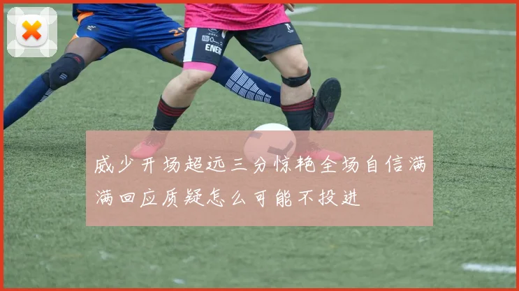 威少开场超远三分惊艳全场自信满满回应质疑怎么可能不投进