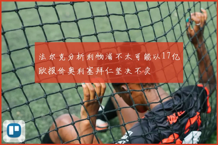 法尔克分析利物浦不太可能以17亿欧报价奥利塞拜仁坚决不卖