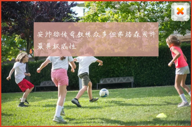 安帅称传奇教练众多但弗格森或许最具权威性