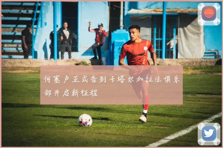 何塞卢正式告别卡塔尔加拉法俱乐部开启新征程