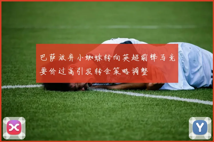 巴萨放弃小蜘蛛转向英超前锋马竞要价过高引发转会策略调整