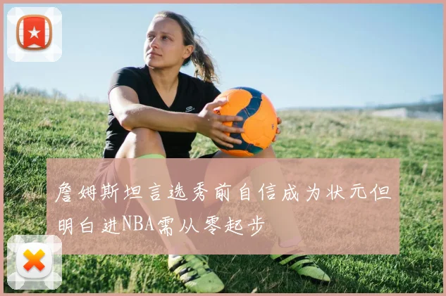 詹姆斯坦言选秀前自信成为状元但明白进NBA需从零起步