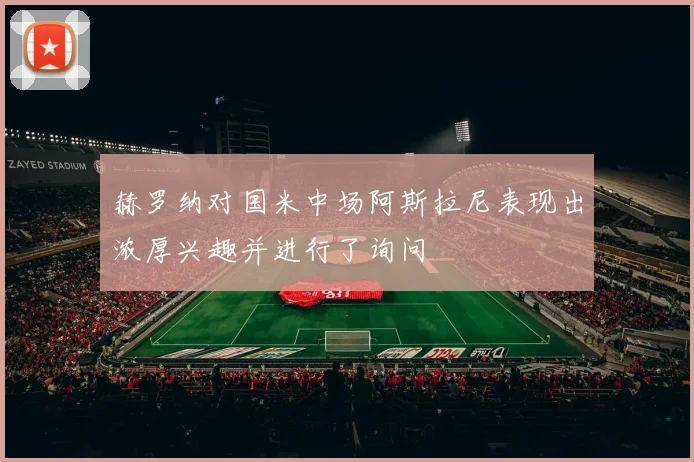 赫罗纳对国米中场阿斯拉尼表现出浓厚兴趣并进行了询问