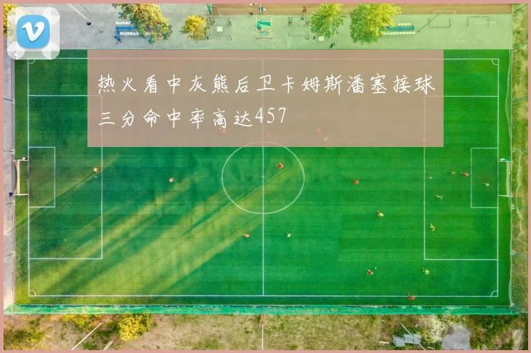 热火看中灰熊后卫卡姆斯潘塞接球三分命中率高达457