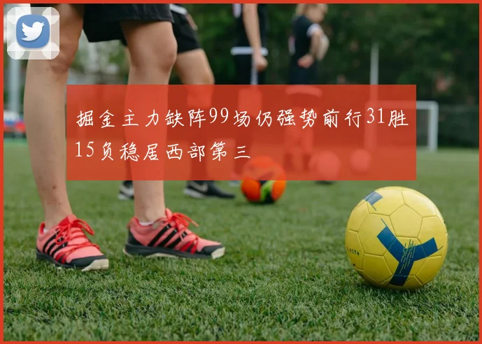 掘金主力缺阵99场仍强势前行31胜15负稳居西部第三