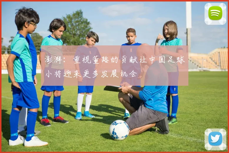 澎湃：重视董路的贡献让中国足球小将迎来更多发展机会
