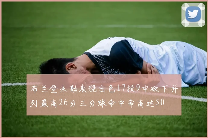 布兰登米勒表现出色17投9中砍下并列最高26分三分球命中率高达50