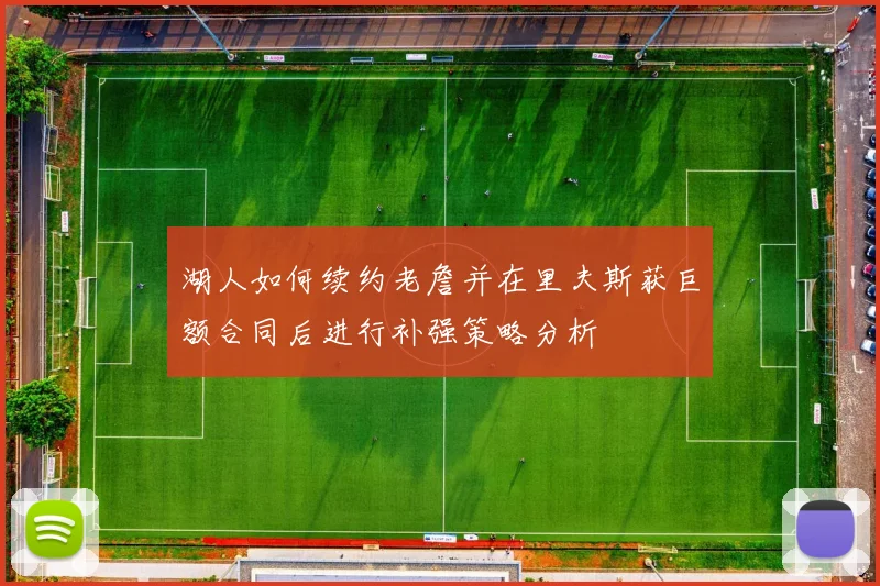 湖人如何续约老詹并在里夫斯获巨额合同后进行补强策略分析