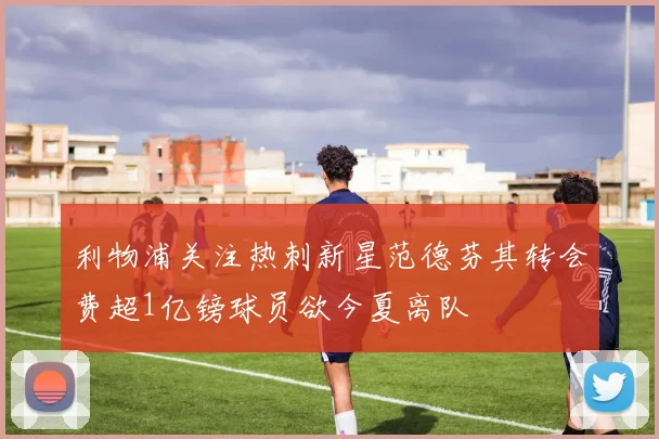 利物浦关注热刺新星范德芬其转会费超1亿镑球员欲今夏离队