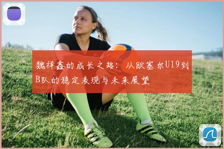 魏祥鑫的成长之路：从欧塞尔U19到B队的稳定表现与未来展望